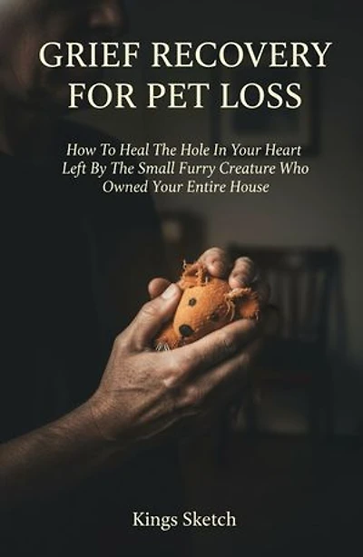 Grief Recovery for Pet Loss: How To Heal The Hole In Your Heart Left By The Small Furry Creature Who Owned Your Entire House