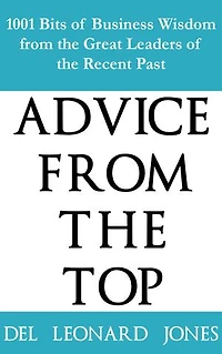 Advice From The Top: 1001 Bits of Business Wisdom from the Great Leaders of the Recent Past