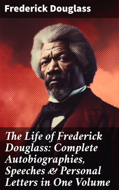 The Life of Frederick Douglass: Complete Autobiographies, Speeches & Personal Letters in One Volume: Enriched edition. A Revolutionary Voice: Frederick Douglass's Fight for Freedom and Equality