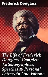 The Life of Frederick Douglass: Complete Autobiographies, Speeches & Personal Letters in One Volume: Enriched edition. A Revolutionary Voice: Frederick Douglass's Fight for Freedom and Equality