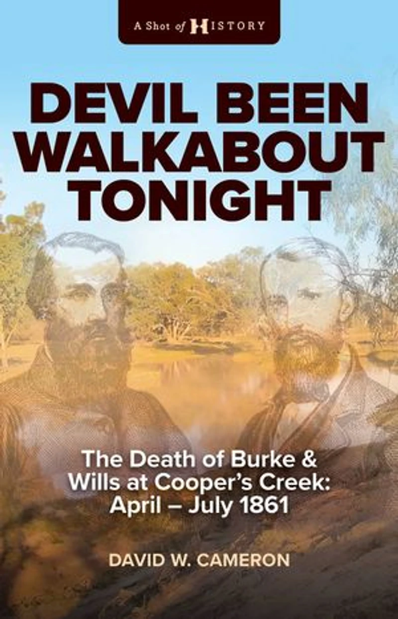 Devil Been Walkabout Tonight: The Death Of Burke & Wills At Cooper's Creek: April - July 1861