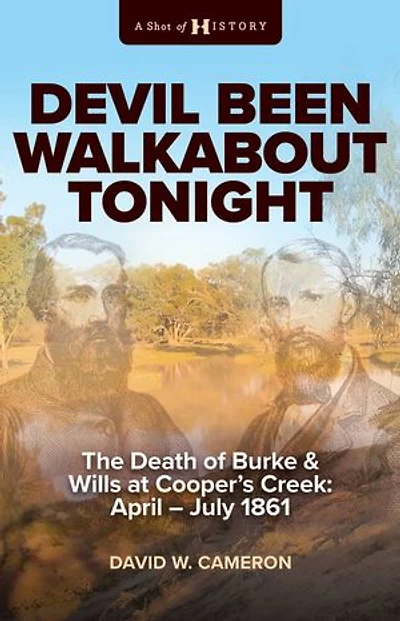 Devil Been Walkabout Tonight: The Death Of Burke & Wills At Cooper's Creek: April - July 1861
