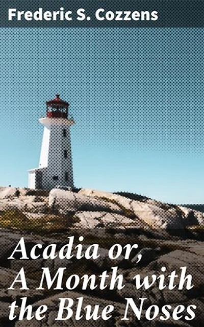 Acadia or, A Month with the Blue Noses: A Charming Journey Through Nova Scotia's Rich Heritage