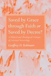 Saved by Grace Through Faith or Decree?: A Biblical and Theological Critique of Calvinist Soteriology