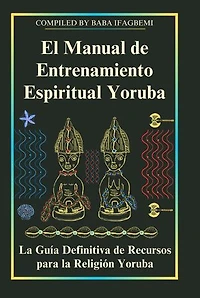 El Manual de Entrenamiento Espiritual Yoruba: La Guía Definitiva de Recursos para la Religión Yoruba