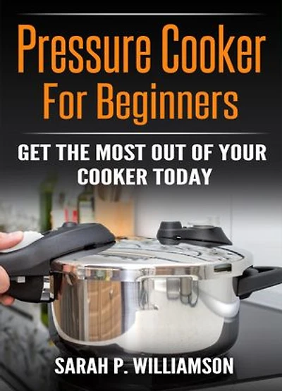 Pressure Cooker For Beginners: Get The Most Out Of Your Cooker Today