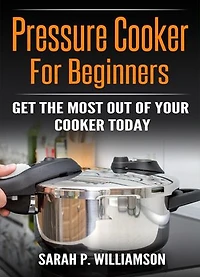 Pressure Cooker For Beginners: Get The Most Out Of Your Cooker Today