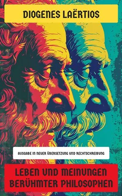 Leben und Meinungen berühmter Philosophen: Ausgabe in neuer Übersetzung und Rechtschreibung