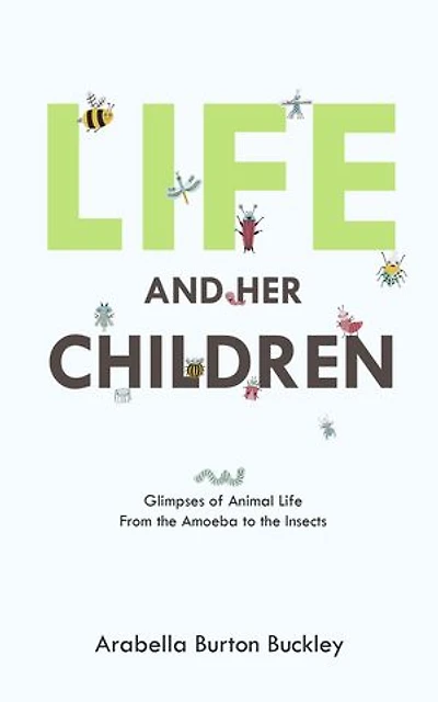Life and Her Children: Glimpses of Animal Life From the Amoeba to the Insects