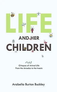 Life and Her Children: Glimpses of Animal Life From the Amoeba to the Insects