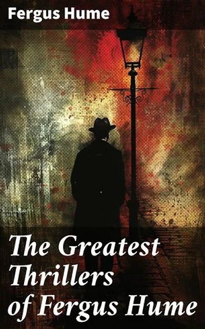 The Greatest Thrillers of Fergus Hume: Enriched edition. The Mystery of a Hansom Cab, Red Money, The Bishop's Secret, The Pagan's Cup, A Coin of Edward VII…