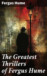 The Greatest Thrillers of Fergus Hume: Enriched edition. The Mystery of a Hansom Cab, Red Money, The Bishop's Secret, The Pagan's Cup, A Coin of Edward VII…