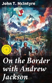 On the Border with Andrew Jackson: Enriched edition. Exploring the Legacy of a Controversial Figure in American History