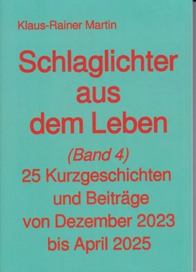 Schlaglichter aus dem Leben (Band 4): 25 Kurzgeschichten und Beiträge von Dezember 2023 bis April 2025