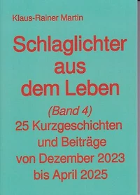 Schlaglichter aus dem Leben (Band 4): 25 Kurzgeschichten und Beiträge von Dezember 2023 bis April 2025
