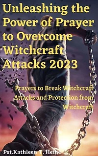 Unleashing the Power of Prayer to Overcome Witchcraft Attacks 2023: Prayers to Break Witchcraft Attacks and Protection from Witchcraft