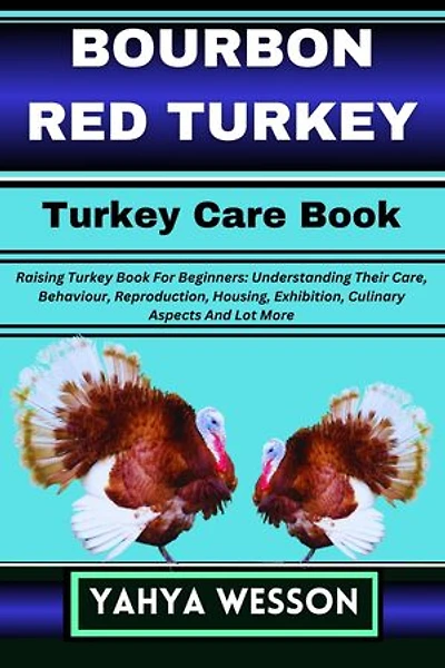BOURBON RED TURKEY Turkey Care Book: Raising Turkey Book For Beginners: Understanding Their Care, Behaviour, Reproduction, Housing, Exhibition, Culinary Aspects And Lot More