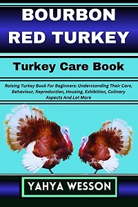 BOURBON RED TURKEY Turkey Care Book: Raising Turkey Book For Beginners: Understanding Their Care, Behaviour, Reproduction, Housing, Exhibition, Culinary Aspects And Lot More