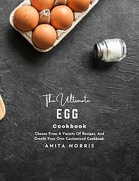 The Ultimate Egg Cookbook: Choose From a Variety Of Recipes, And Create Your Own Customized Cookbook