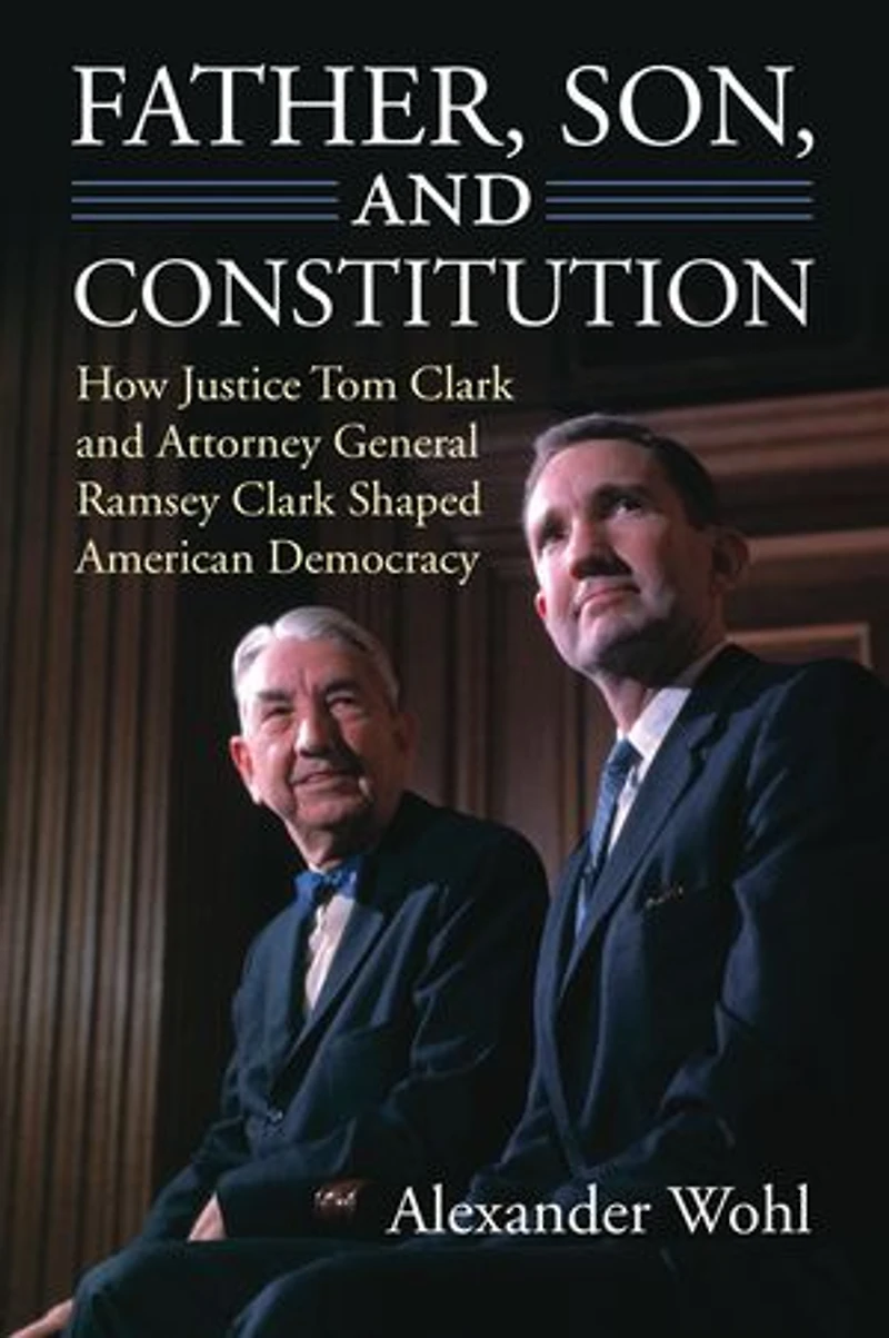 Father, Son, and Constitution: How Justice Tom Clark Attorney General Ramsey Shaped American Democracy