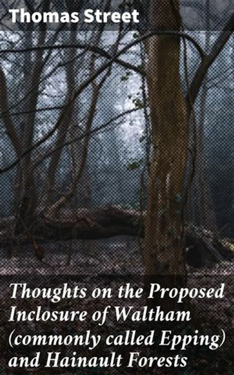 Thoughts on the Proposed Inclosure of Waltham (commonly called Epping) and Hainault Forests: Preserving Nature: A 19th-Century Plea for Forest Conservation