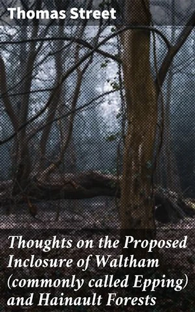 Thoughts on the Proposed Inclosure of Waltham (commonly called Epping) and Hainault Forests: Preserving Nature: A 19th-Century Plea for Forest Conservation