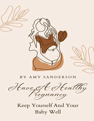 Have A Healthy Pregnancy: Keep Yourself And Your Baby Well