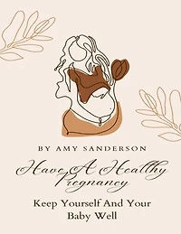 Have A Healthy Pregnancy: Keep Yourself And Your Baby Well
