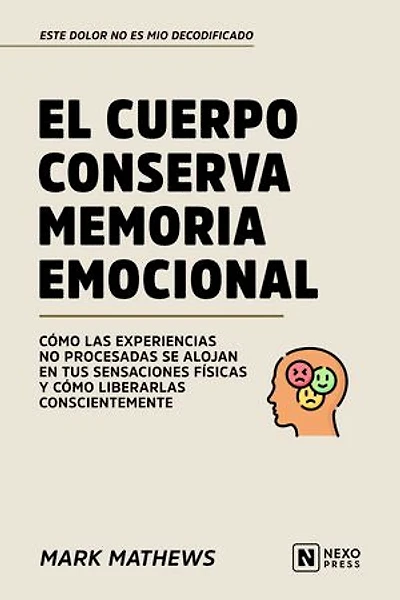 El Cuerpo Conserva Memoria Emocional: Como Las Experiencias No Procesadas Se Alojan En Tus Sensaciones Fisicas Y Como Liberarlas Conscientemente