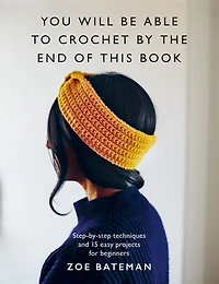 You Will Be Able to Crochet by the End of This Book: Step-by-step techniques and 15 easy projects for beginners