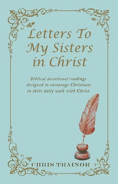 Letters to My Sisters in Christ: Biblical Devotional Readings Designed to Encourage Christians in Their Daily Walk with Christ.