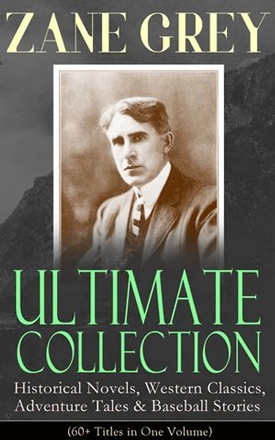 ZANE GREY Ultimate Collection: Historical Novels, Western Classics, Adventure Tales & Baseball Stories (60+ Titles in One Volume): Westerns, War & Sports Tales