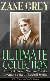 ZANE GREY Ultimate Collection: Historical Novels, Western Classics, Adventure Tales & Baseball Stories (60+ Titles in One Volume): Westerns, War & Sports Tales