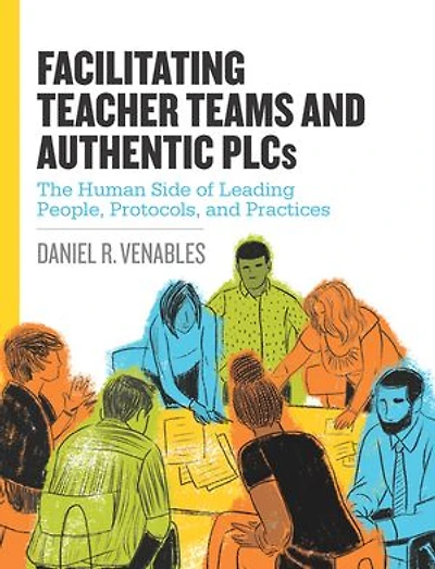 Facilitating Teacher Teams and Authentic Plcs: The Human Side of Leading People, Protocols, Practices: Practices