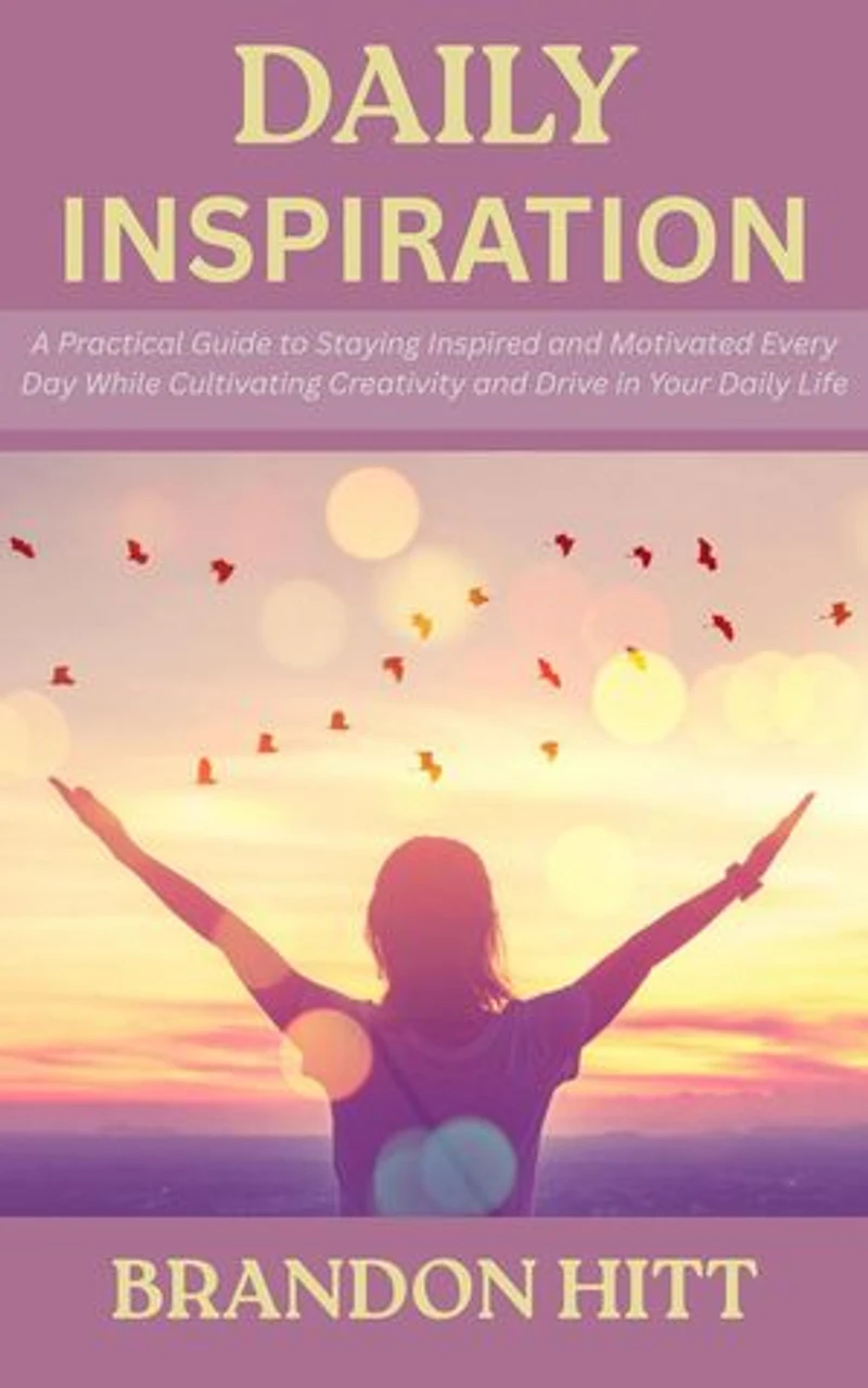 Daily Inspiration: A Practical Guide to Staying Inspired and Motivated Every Day While Cultivating Creativity and Drive in Your Daily Life