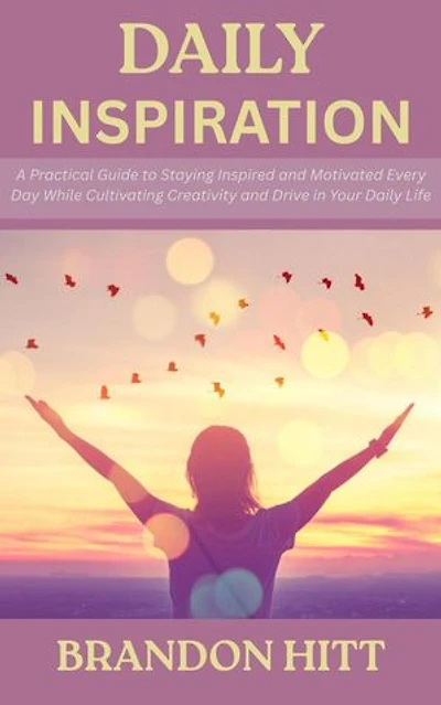 Daily Inspiration: A Practical Guide to Staying Inspired and Motivated Every Day While Cultivating Creativity and Drive in Your Daily Life