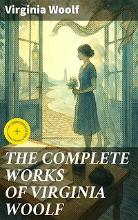 THE COMPLETE WORKS OF VIRGINIA WOOLF: Enriched edition. Mrs. Dalloway, To the Lighthouse, A Room of One's Own, Orlando, The Waves & much more…