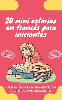 20 mini estórias em francês para iniciantes: Melhore o seu francês rapidamente através da leitura!