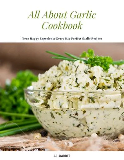 All About Garlic Cookbook: Your Happy Experience Every Day Perfect Garlic Recipes