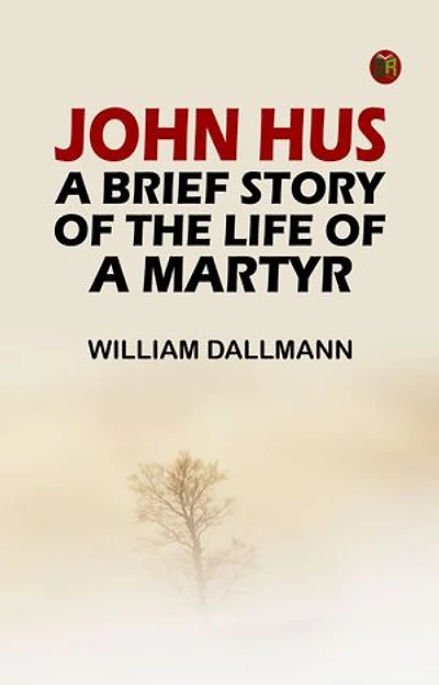 John Hus: A brief story of the life of a martyr