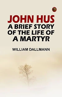 John Hus: A brief story of the life of a martyr