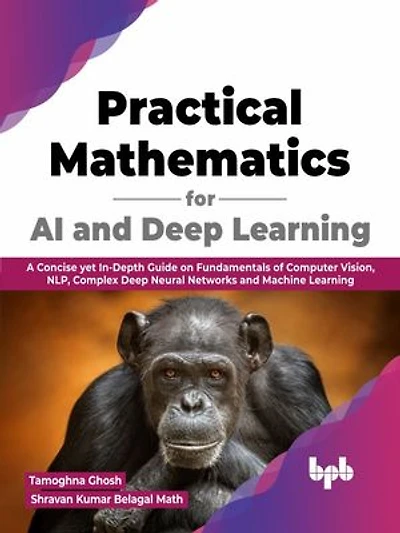 Practical Mathematics for AI and Deep Learning: A Concise yet In-Depth Guide on Fundamentals of Computer Vision, NLP, Complex Deep Neural Networks and Machine Learning (English Edition)