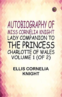 Autobiography of Miss Cornelia Knight lady companion to the Princess Charlotte of Wales Volume 1 (of 2)