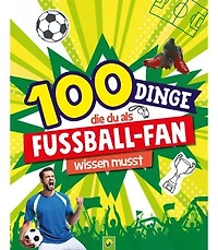 100 Dinge, die du als Fußball-Fan wissen musst: Unverzichtbares Wissen für echte Fußball-Kenner ab 8 Jahren