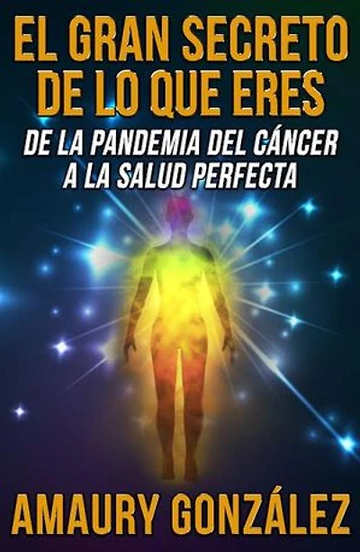 El Gran Secreto de lo que Eres: De la pandemia del cáncer a la salud perfecta