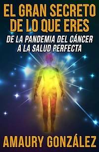 El Gran Secreto de lo que Eres: De la pandemia del cáncer a la salud perfecta