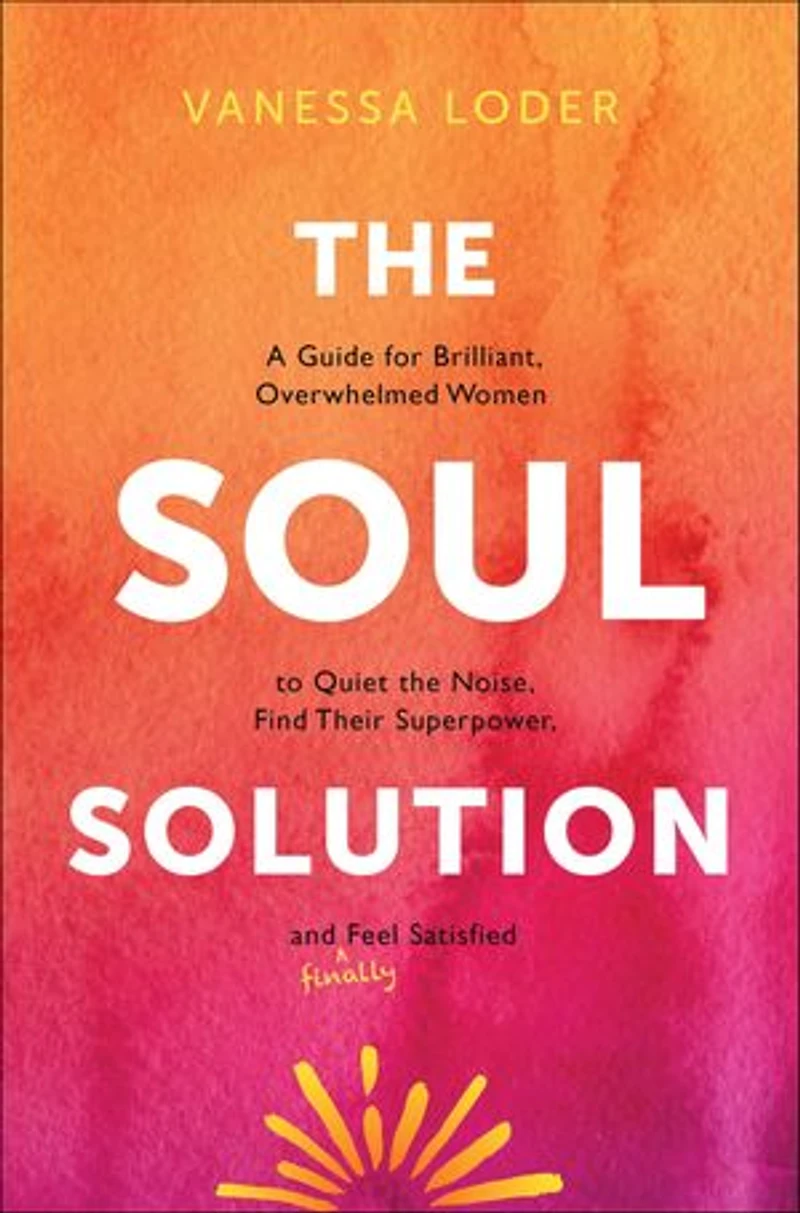 the Soul Solution: A Guide for Brilliant, Overwhelmed Women to Quiet Noise, Find Their Superpower, and (Finally) Feel Satisfied
