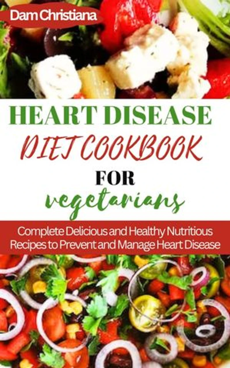 HEART DISEASES COOKBOOKS FOR VEGETARIAN: Complete Delicious and Nutrition Recipes To prevent And Manage Heart Diseases