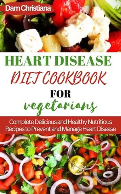 HEART DISEASES COOKBOOKS FOR VEGETARIAN: Complete Delicious and Nutrition Recipes To prevent And Manage Heart Diseases