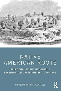 Native American Roots: Relationality And Indigenous Regeneration Under Empire, 1770-1859
